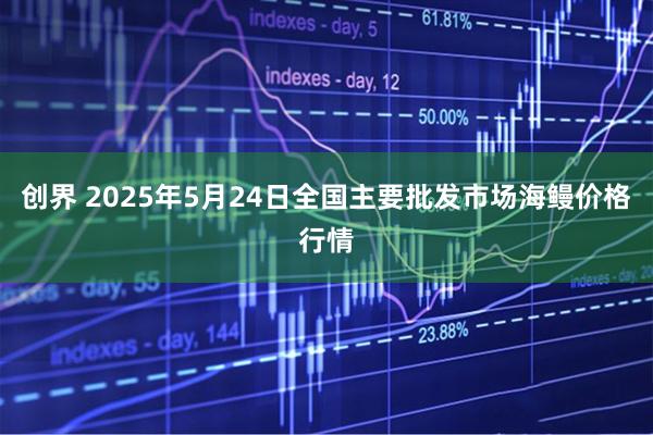 创界 2025年5月24日全国主要批发市场海鳗价格行情