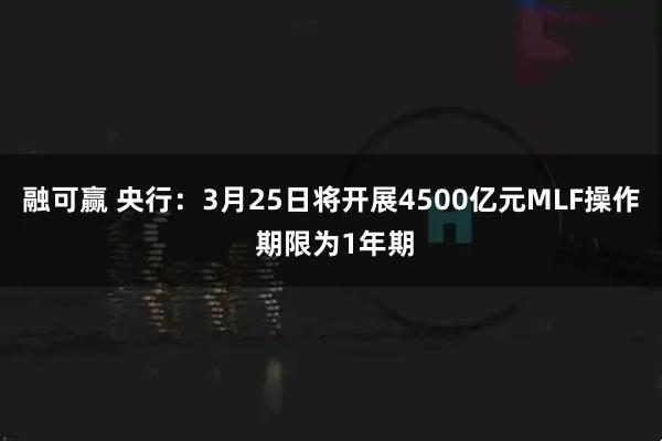 融可赢 央行：3月25日将开展4500亿元MLF操作 期限为1年期