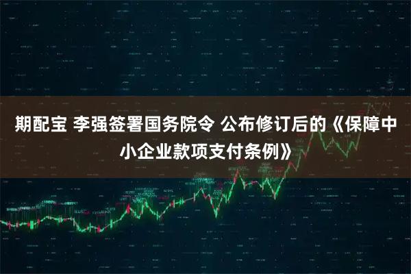 期配宝 李强签署国务院令 公布修订后的《保障中小企业款项支付条例》