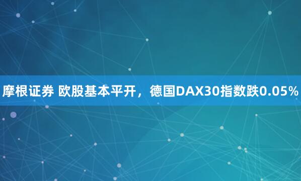 摩根证券 欧股基本平开，德国DAX30指数跌0.05%