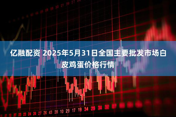 亿融配资 2025年5月31日全国主要批发市场白皮鸡蛋价格行情