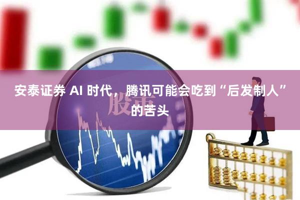 安泰证券 AI 时代，腾讯可能会吃到“后发制人”的苦头