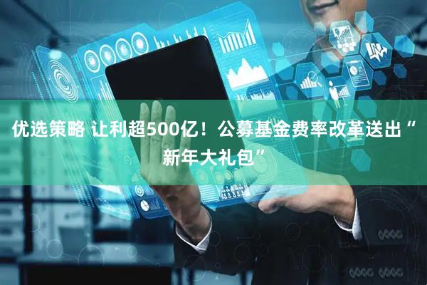 优选策略 让利超500亿！公募基金费率改革送出“新年大礼包”