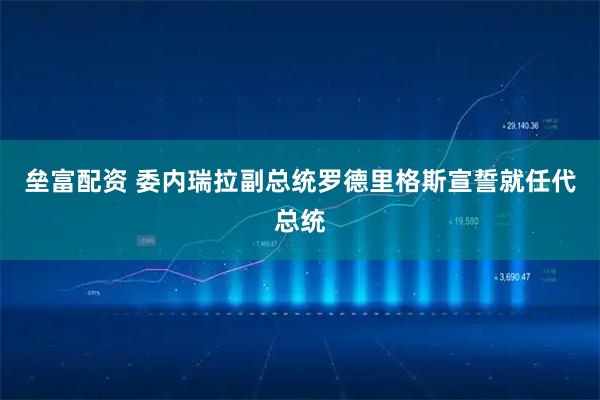 垒富配资 委内瑞拉副总统罗德里格斯宣誓就任代总统