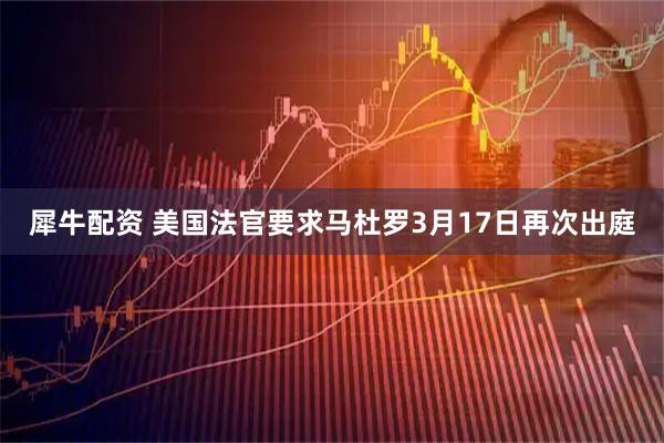 犀牛配资 美国法官要求马杜罗3月17日再次出庭