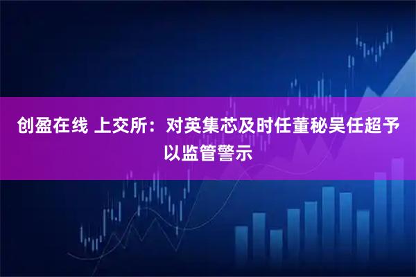 创盈在线 上交所：对英集芯及时任董秘吴任超予以监管警示