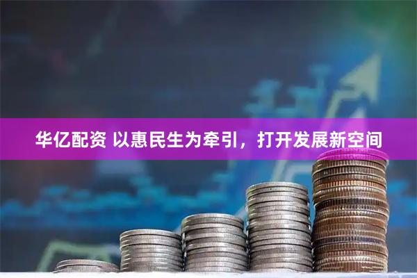 华亿配资 以惠民生为牵引，打开发展新空间