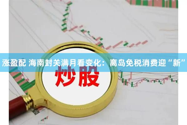 涨盈配 海南封关满月看变化：离岛免税消费迎“新”