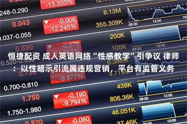 恒捷配资 成人英语网络“性感教学”引争议 律师：以性暗示引流属违规营销，平台有监管义务
