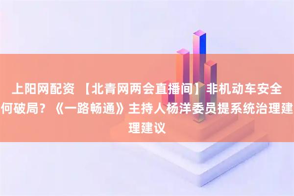 上阳网配资 【北青网两会直播间】非机动车安全如何破局？《一路畅通》主持人杨洋委员提系统治理建议
