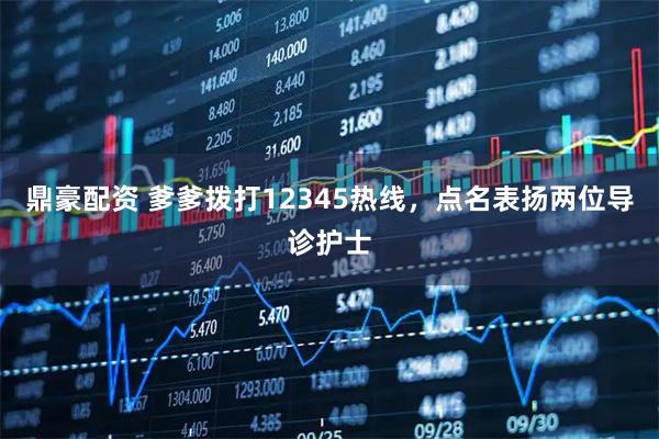 鼎豪配资 爹爹拨打12345热线，点名表扬两位导诊护士