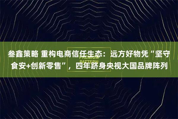 叁鑫策略 重构电商信任生态：远方好物凭“坚守食安+创新零售”，四年跻身央视大国品牌阵列