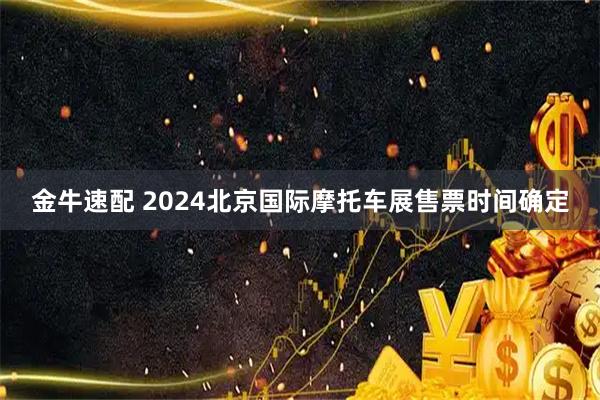 金牛速配 2024北京国际摩托车展售票时间确定