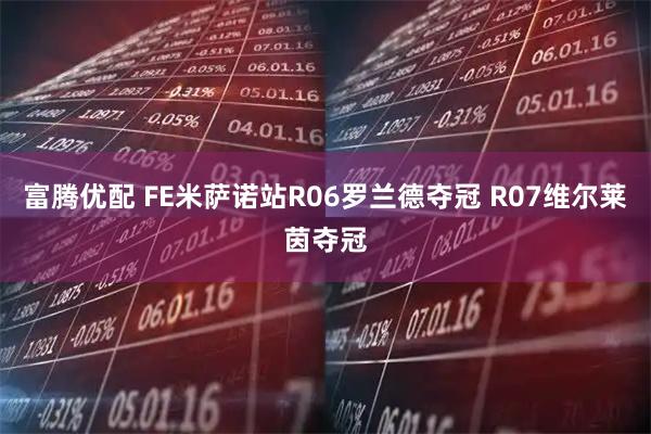 富腾优配 FE米萨诺站R06罗兰德夺冠 R07维尔莱茵夺冠