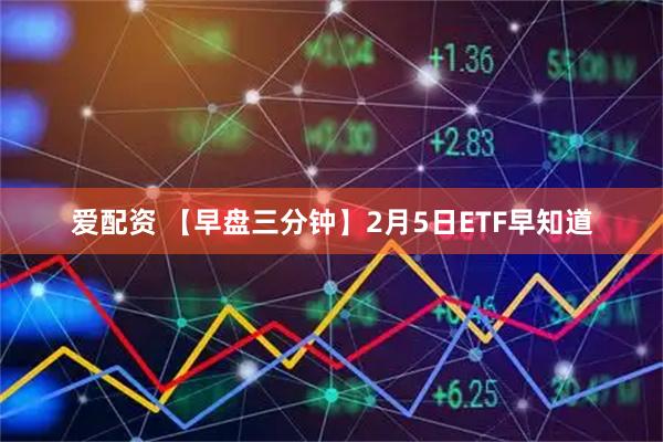 爱配资 【早盘三分钟】2月5日ETF早知道