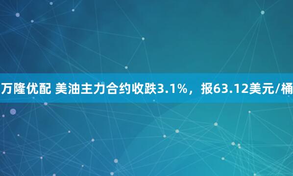 万隆优配 美油主力合约收跌3.1%，报63.12美元/桶
