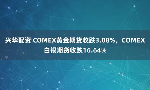 兴华配资 COMEX黄金期货收跌3.08%，COMEX白银期货收跌16.64%