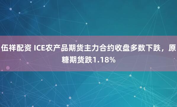 伍祥配资 ICE农产品期货主力合约收盘多数下跌，原糖期货跌1.18%