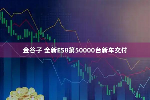 金谷子 全新ES8第50000台新车交付