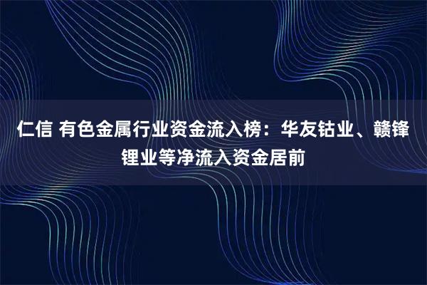 仁信 有色金属行业资金流入榜：华友钴业、赣锋锂业等净流入资金居前