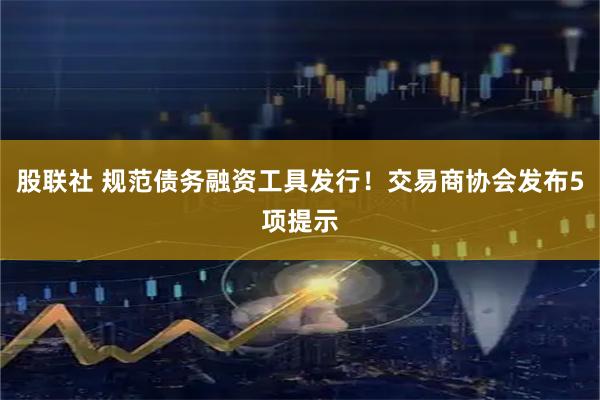 股联社 规范债务融资工具发行！交易商协会发布5项提示