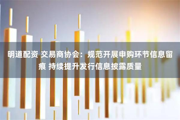 明道配资 交易商协会：规范开展申购环节信息留痕 持续提升发行信息披露质量