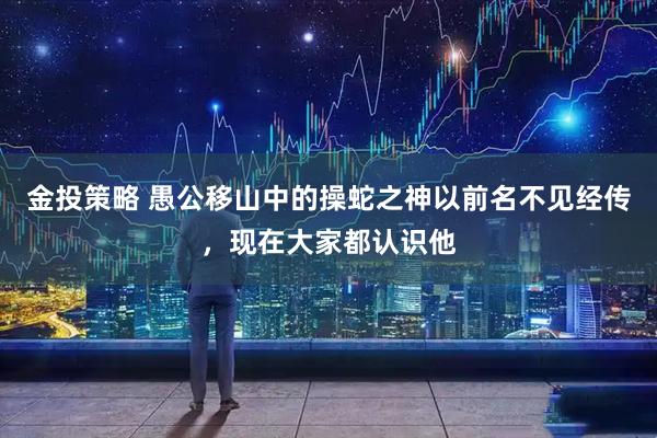 金投策略 愚公移山中的操蛇之神以前名不见经传，现在大家都认识他