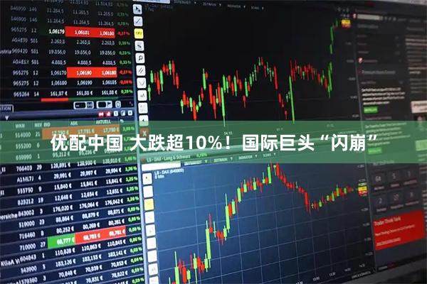 优配中国 大跌超10%！国际巨头“闪崩”