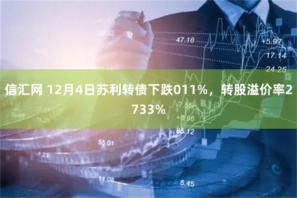 信汇网 12月4日苏利转债下跌011%，转股溢价率2733%