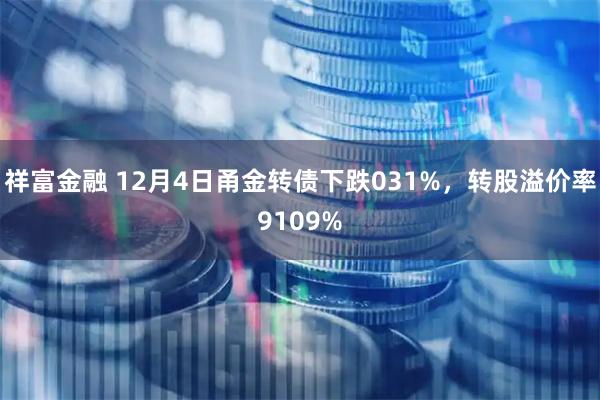 祥富金融 12月4日甬金转债下跌031%，转股溢价率9109%