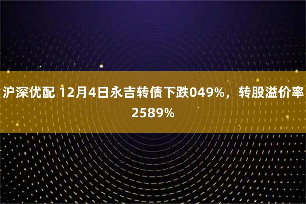 沪深优配 12月4日永吉转债下跌049%，转股溢价率2589%
