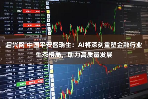 启兴网 中国平安盛瑞生：AI将深刻重塑金融行业生态格局，助力高质量发展