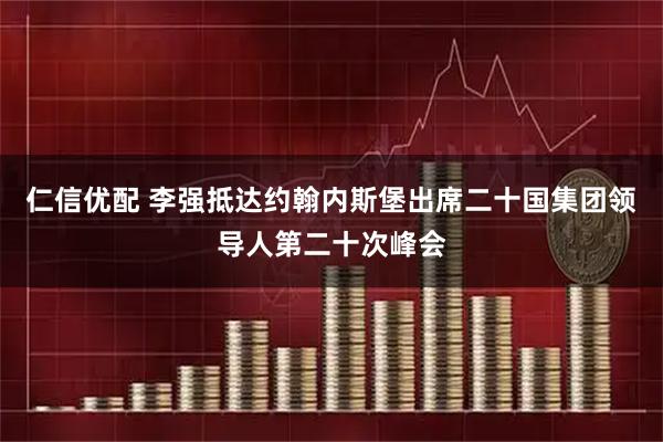 仁信优配 李强抵达约翰内斯堡出席二十国集团领导人第二十次峰会
