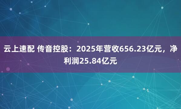 云上速配 传音控股：2025年营收656.23亿元，净利润25.84亿元