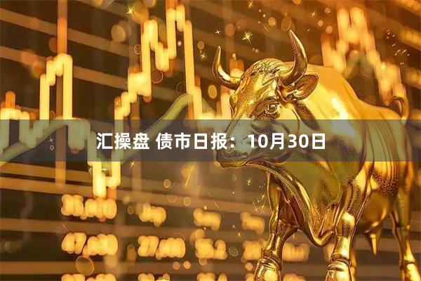 汇操盘 债市日报：10月30日